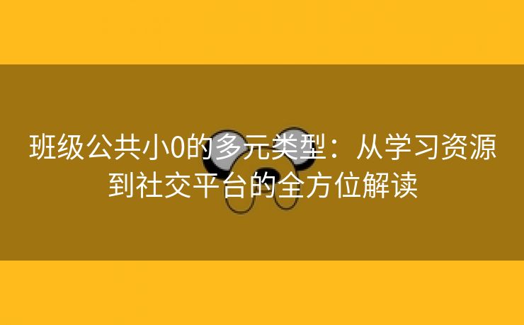 班级公共小0的多元类型：从学习资源到社交平台的全方位解读