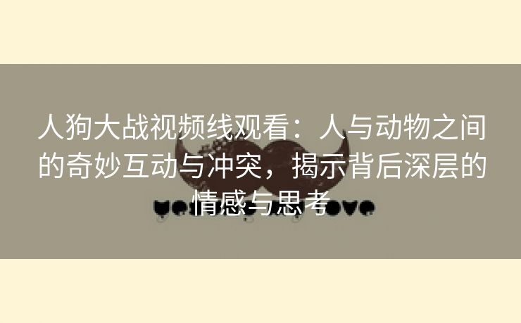 人狗大战视频线观看：人与动物之间的奇妙互动与冲突，揭示背后深层的情感与思考