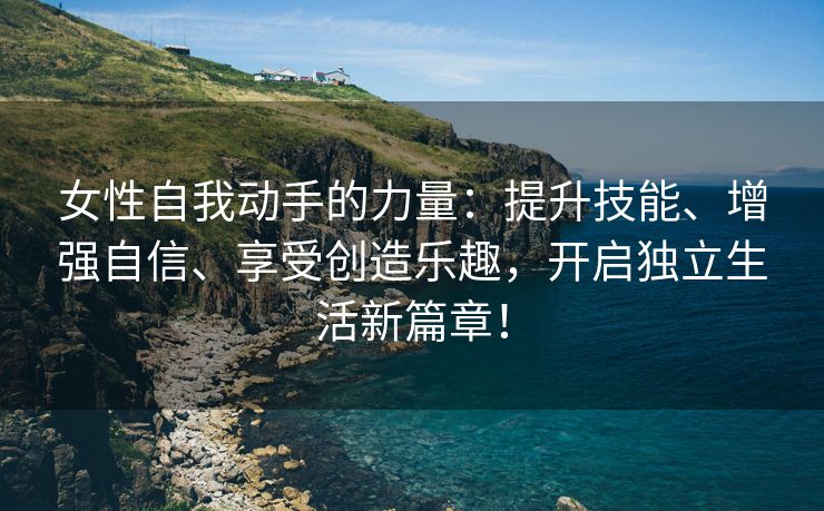 女性自我动手的力量：提升技能、增强自信、享受创造乐趣，开启独立生活新篇章！