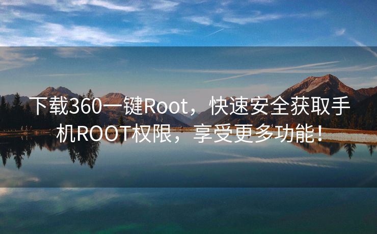 下载360一键Root，快速安全获取手机ROOT权限，享受更多功能！