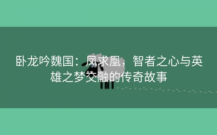 卧龙吟魏国：凤求凰，智者之心与英雄之梦交融的传奇故事