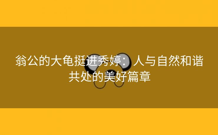 翁公的大龟挺进秀婷：人与自然和谐共处的美好篇章