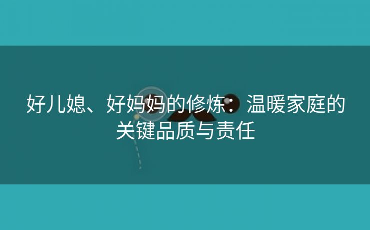 好儿媳、好妈妈的修炼：温暖家庭的关键品质与责任