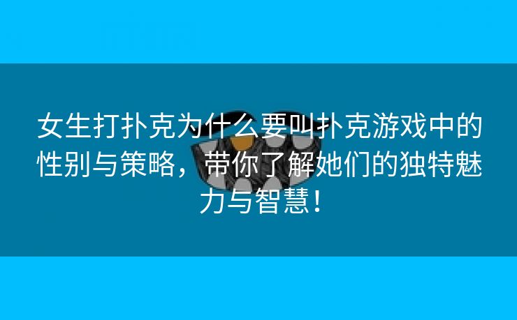 女生打扑克为什么要叫扑克游戏中的性别与策略，带你了解她们的独特魅力与智慧！