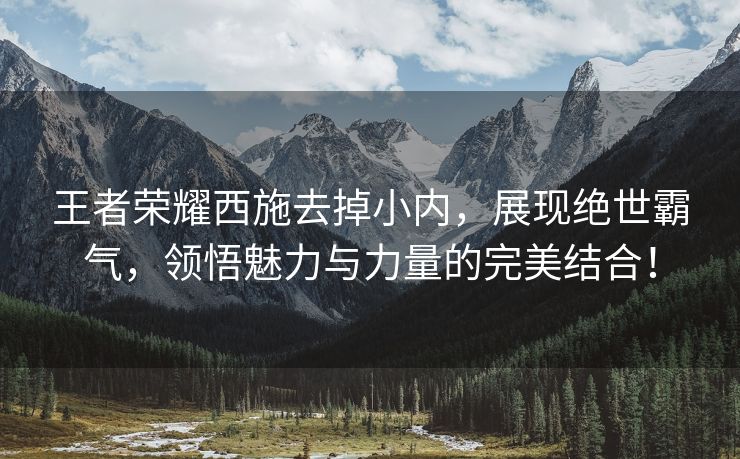 王者荣耀西施去掉小内，展现绝世霸气，领悟魅力与力量的完美结合！