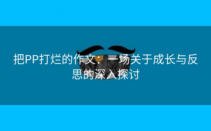 把PP打烂的作文：一场关于成长与反思的深入探讨