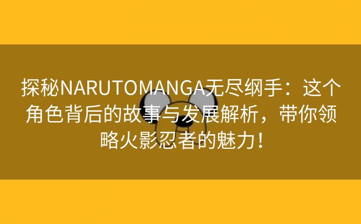 探秘NARUTOMANGA无尽纲手：这个角色背后的故事与发展解析，带你领略火影忍者的魅力！