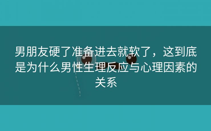 男朋友硬了准备进去就软了，这到底是为什么男性生理反应与心理因素的关系