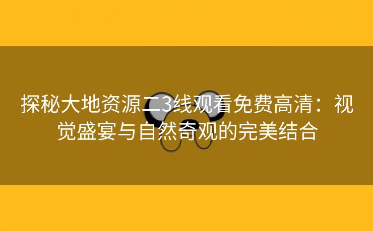 探秘大地资源二3线观看免费高清：视觉盛宴与自然奇观的完美结合