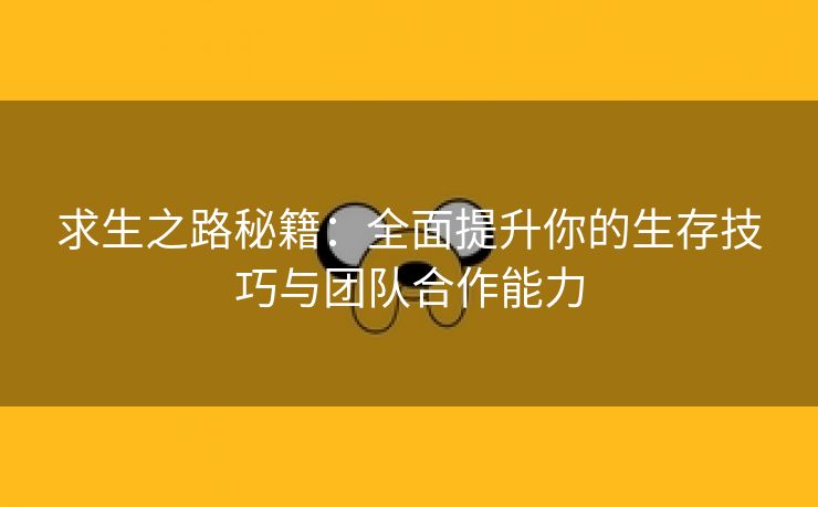 求生之路秘籍：全面提升你的生存技巧与团队合作能力