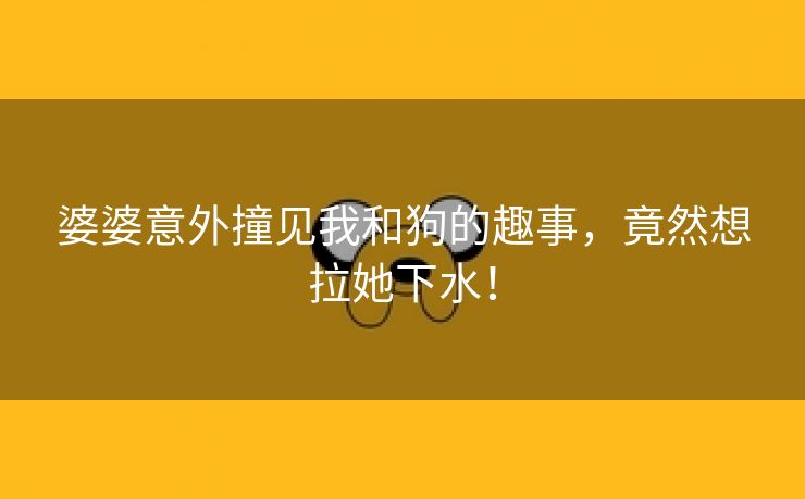 婆婆意外撞见我和狗的趣事，竟然想拉她下水！