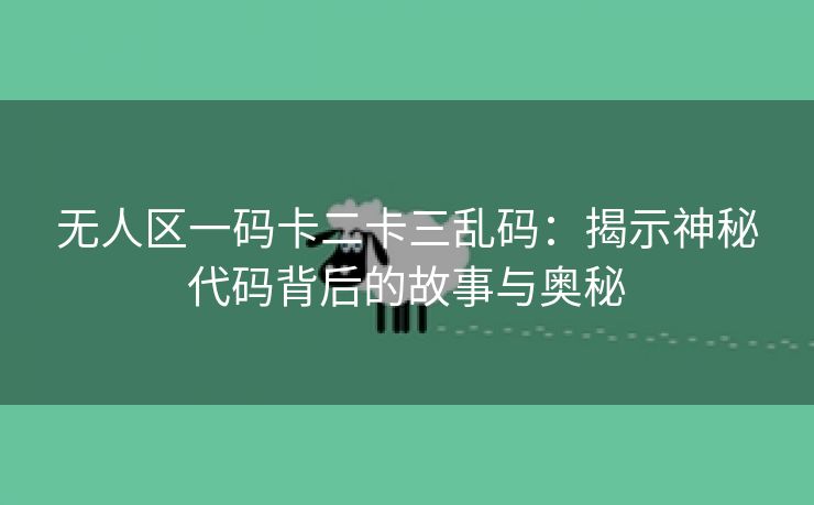 无人区一码卡二卡三乱码：揭示神秘代码背后的故事与奥秘