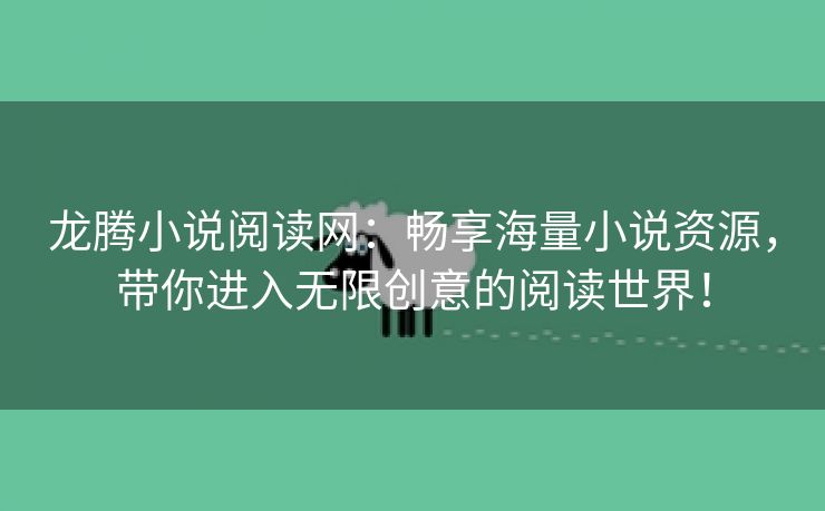 龙腾小说阅读网：畅享海量小说资源，带你进入无限创意的阅读世界！