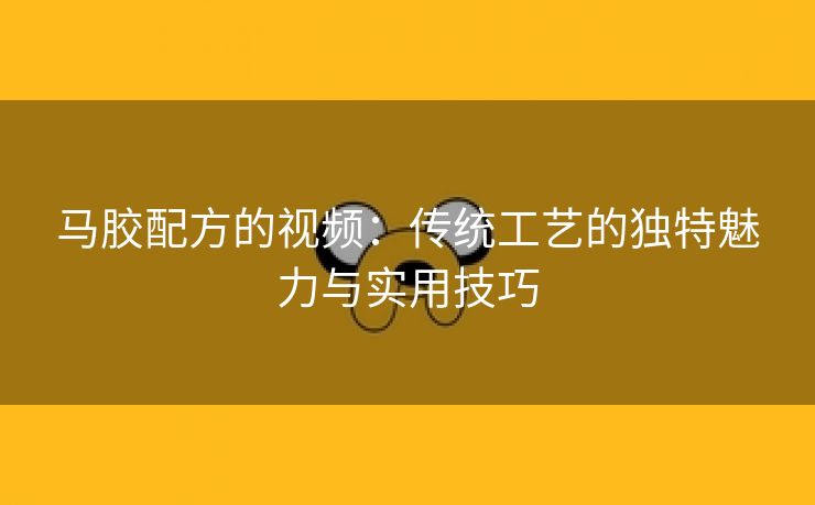 马胶配方的视频：传统工艺的独特魅力与实用技巧