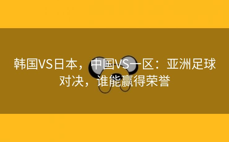 韩国VS日本，中国VS一区：亚洲足球对决，谁能赢得荣誉