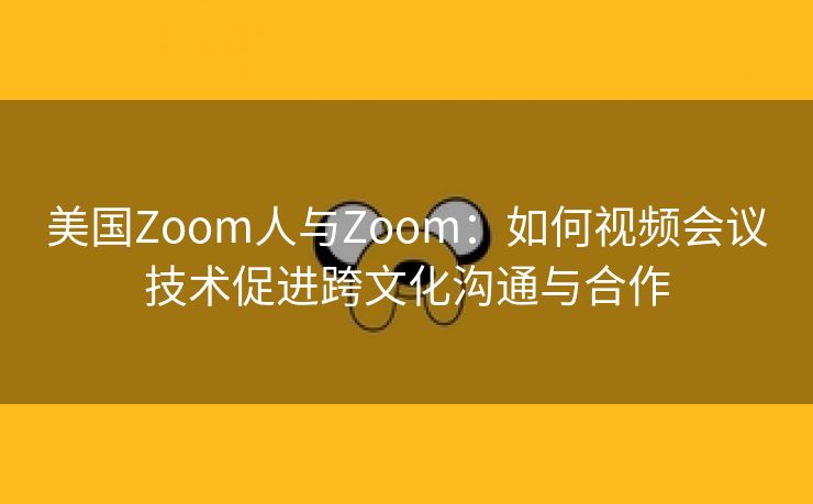 美国Zoom人与Zoom：如何视频会议技术促进跨文化沟通与合作