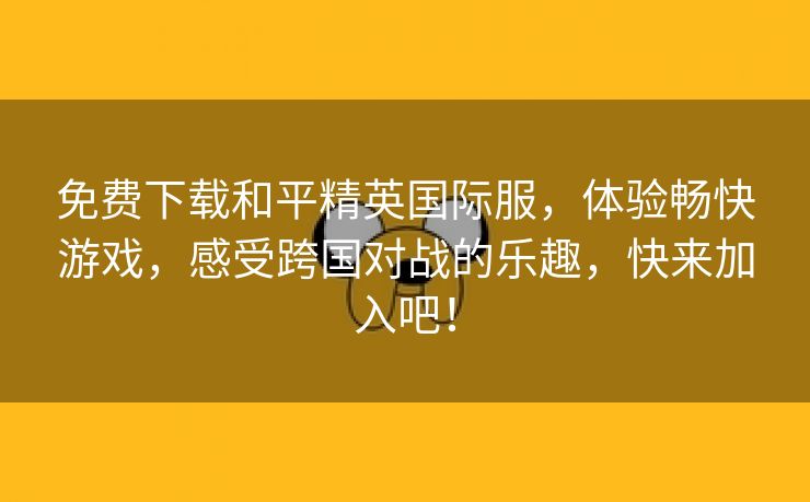 免费下载和平精英国际服，体验畅快游戏，感受跨国对战的乐趣，快来加入吧！