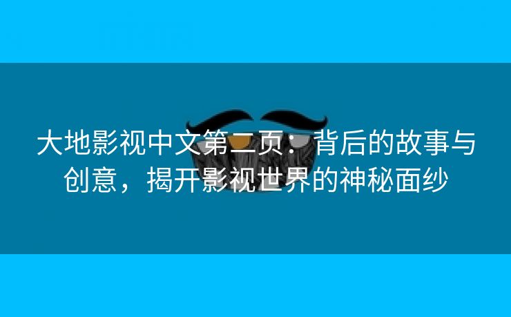 大地影视中文第二页：背后的故事与创意，揭开影视世界的神秘面纱