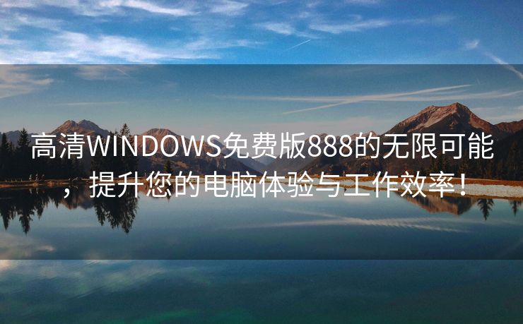 高清WINDOWS免费版888的无限可能，提升您的电脑体验与工作效率！