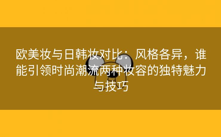 欧美妆与日韩妆对比：风格各异，谁能引领时尚潮流两种妆容的独特魅力与技巧