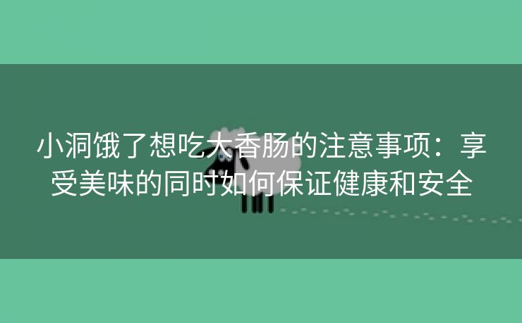 小洞饿了想吃大香肠的注意事项：享受美味的同时如何保证健康和安全