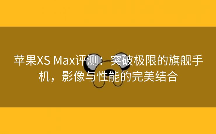 苹果XS Max评测：突破极限的旗舰手机，影像与性能的完美结合