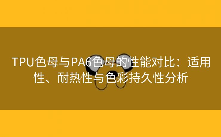 TPU色母与PA6色母的性能对比：适用性、耐热性与色彩持久性分析