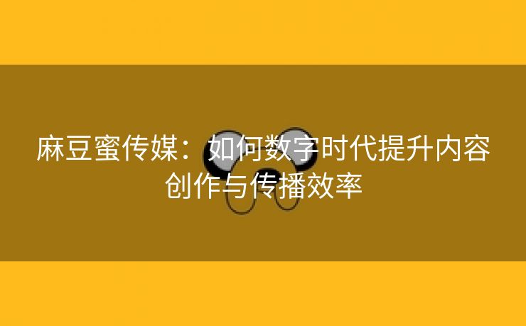 麻豆蜜传媒：如何数字时代提升内容创作与传播效率