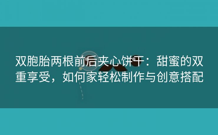 双胞胎两根前后夹心饼干：甜蜜的双重享受，如何家轻松制作与创意搭配