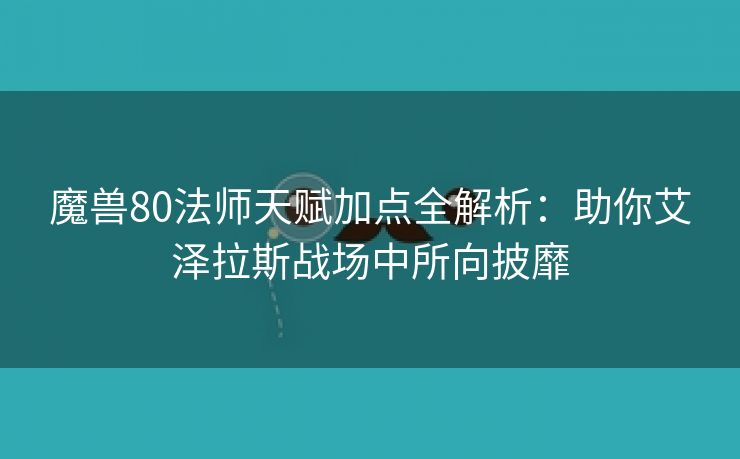 魔兽80法师天赋加点全解析：助你艾泽拉斯战场中所向披靡