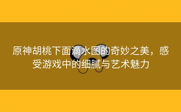 原神胡桃下面滴水图的奇妙之美，感受游戏中的细腻与艺术魅力