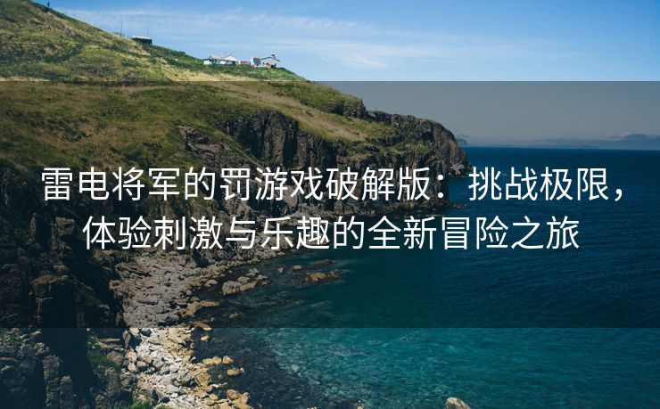 雷电将军的罚游戏破解版：挑战极限，体验刺激与乐趣的全新冒险之旅