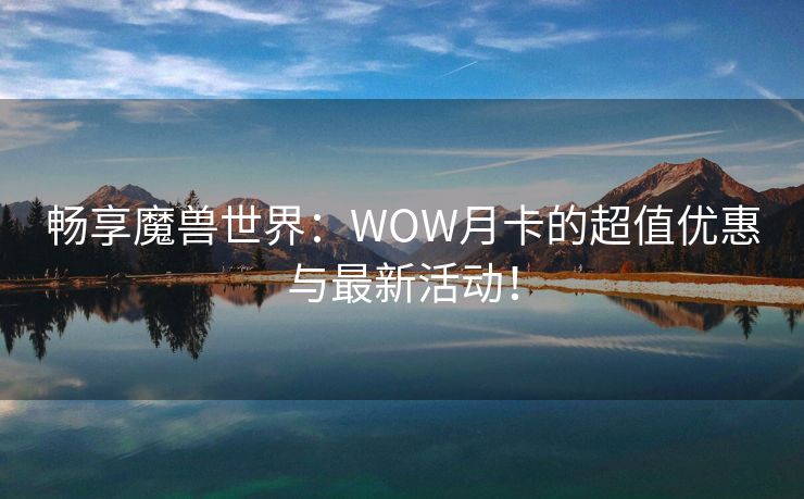 畅享魔兽世界：WOW月卡的超值优惠与最新活动！