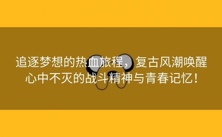 追逐梦想的热血旅程，复古风潮唤醒心中不灭的战斗精神与青春记忆！