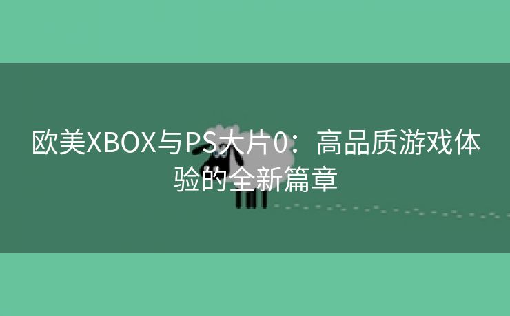 欧美XBOX与PS大片0：高品质游戏体验的全新篇章