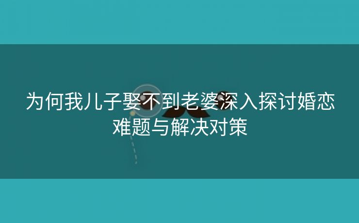 为何我儿子娶不到老婆深入探讨婚恋难题与解决对策