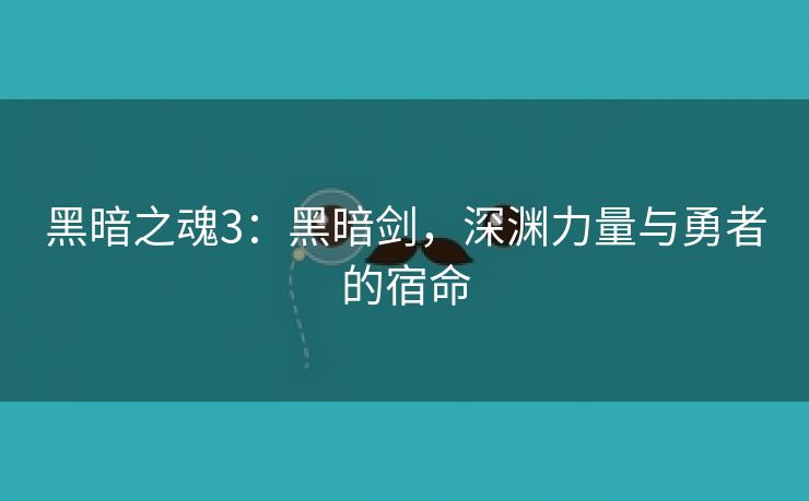 黑暗之魂3：黑暗剑，深渊力量与勇者的宿命