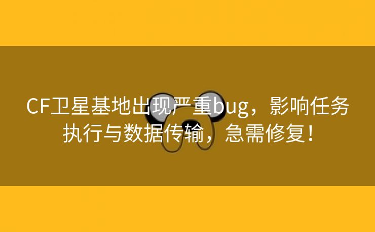 CF卫星基地出现严重bug，影响任务执行与数据传输，急需修复！