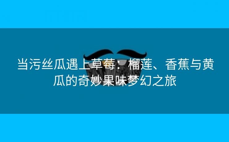 当污丝瓜遇上草莓：榴莲、香蕉与黄瓜的奇妙果味梦幻之旅