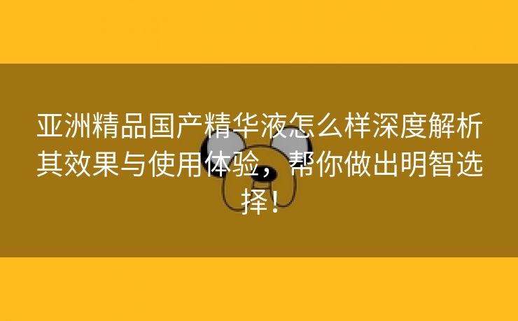 亚洲精品国产精华液怎么样深度解析其效果与使用体验，帮你做出明智选择！