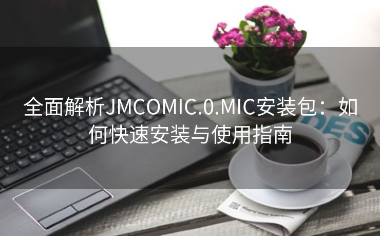 全面解析JMCOMIC.0.MIC安装包：如何快速安装与使用指南