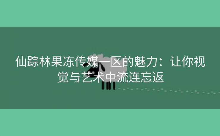 仙踪林果冻传媒一区的魅力：让你视觉与艺术中流连忘返