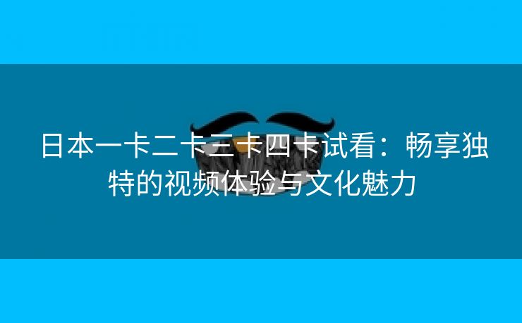 日本一卡二卡三卡四卡试看：畅享独特的视频体验与文化魅力