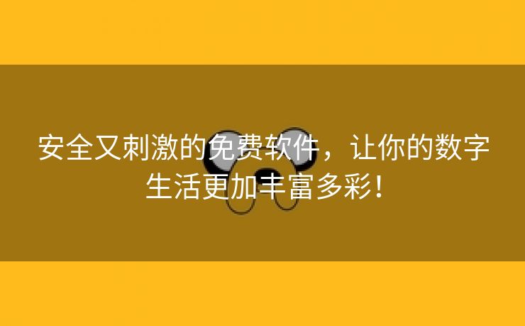 安全又刺激的免费软件，让你的数字生活更加丰富多彩！