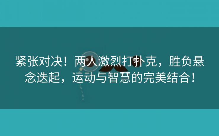 紧张对决！两人激烈打扑克，胜负悬念迭起，运动与智慧的完美结合！