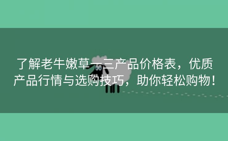 了解老牛嫩草一三产品价格表，优质产品行情与选购技巧，助你轻松购物！