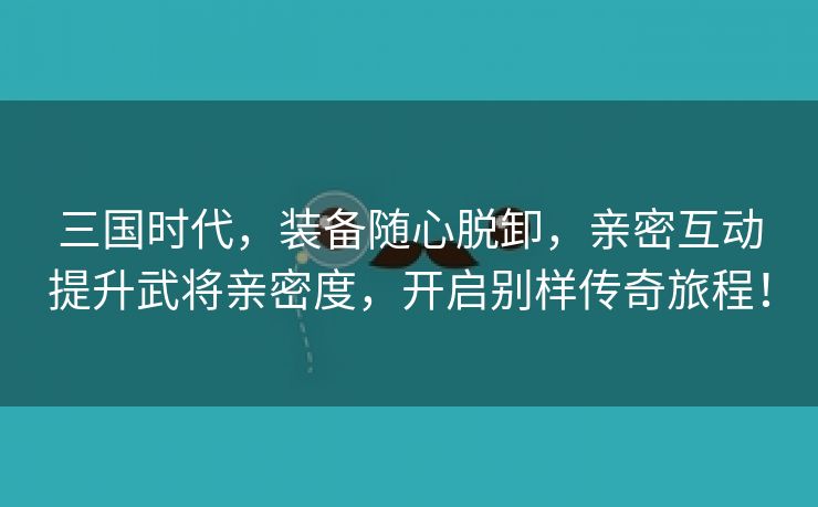 三国时代，装备随心脱卸，亲密互动提升武将亲密度，开启别样传奇旅程！