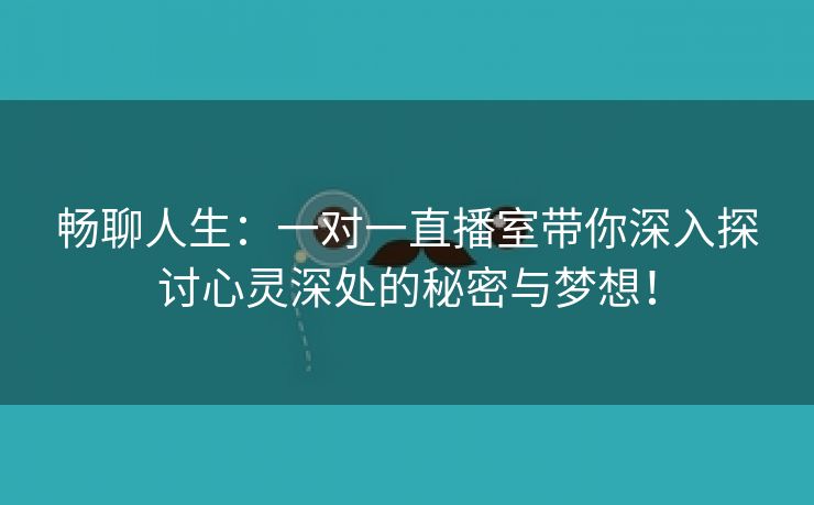 畅聊人生：一对一直播室带你深入探讨心灵深处的秘密与梦想！