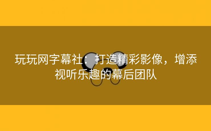 玩玩网字幕社：打造精彩影像，增添视听乐趣的幕后团队