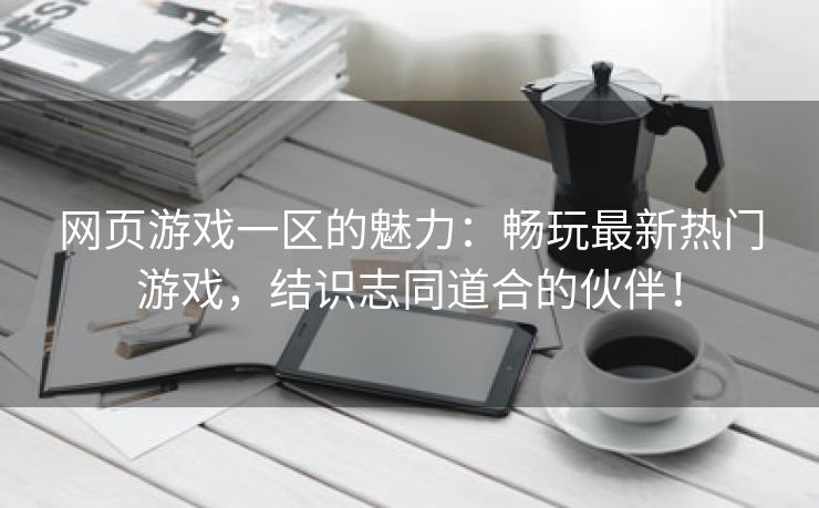 网页游戏一区的魅力：畅玩最新热门游戏，结识志同道合的伙伴！